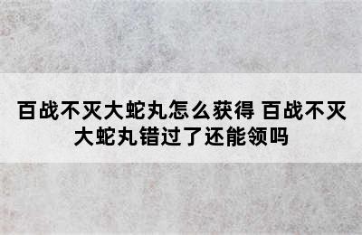 百战不灭大蛇丸怎么获得 百战不灭大蛇丸错过了还能领吗